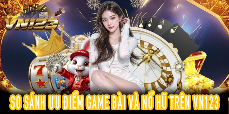 So sánh ưu điểm game bài đổi thưởng và nổ hũ trên nền tảng VN123
